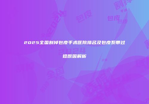 2025全国割掉包皮手术医院排名及包皮系带过短原因解析