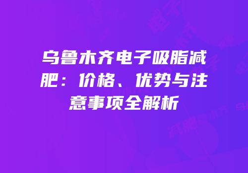 乌鲁木齐电子吸脂减肥：价格、优势与注意事项全解析