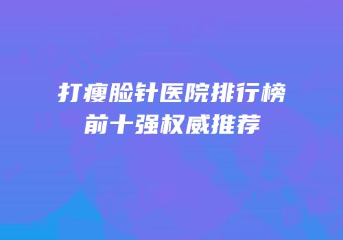 打瘦脸针医院排行榜前十强权威推荐