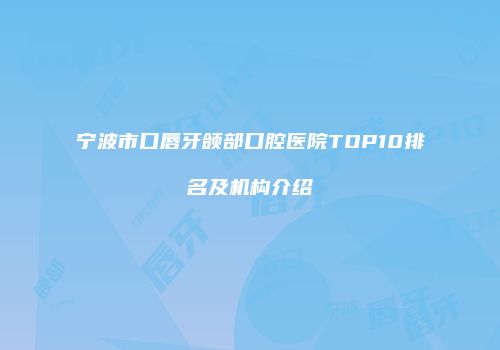 宁波市口唇牙颌部口腔医院TOP10排名及机构介绍