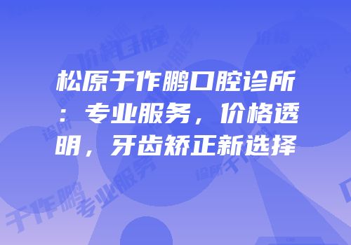 松原于作鹏口腔诊所：专业服务，价格透明，牙齿矫正新选择