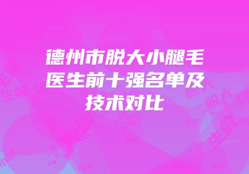 德州市脱大小腿毛医生前十强名单及技术对比