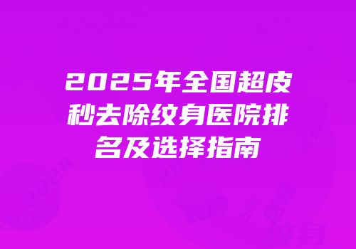 2025年全国超皮秒去除纹身医院排名及选择指南