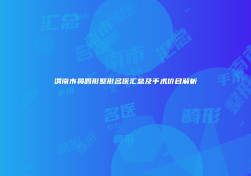渭南市鼻畸形整形名医汇总及手术价目解析