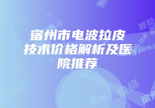 宿州市电波拉皮技术价格解析及医院推荐