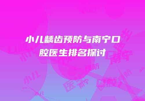 小儿龋齿预防与南宁口腔医生排名探讨