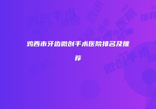 鸡西市牙齿微创手术医院排名及推荐