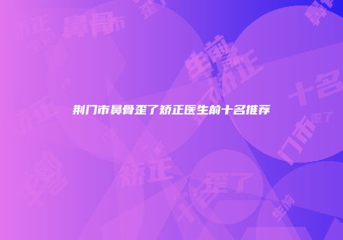 荆门市鼻骨歪了矫正医生前十名推荐
