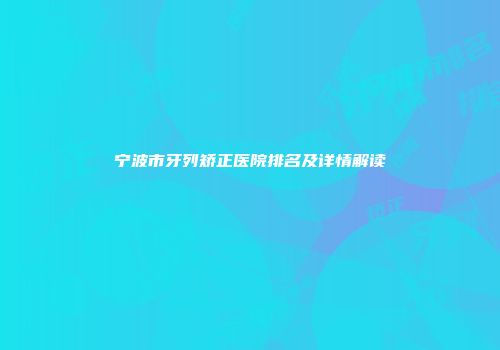 宁波市牙列矫正医院排名及详情解读