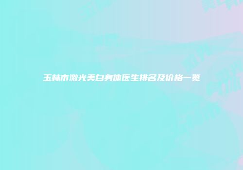 玉林市激光美白身体医生排名及价格一览