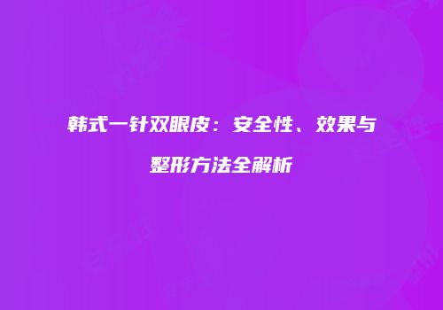 韩式一针双眼皮：安全性、效果与整形方法全解析