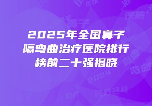 2025年全国鼻子隔弯曲治疗医院排行榜前二十强揭晓