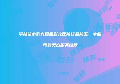 攀枝花市彩光复合彩光医院排名前五：专业可靠美容服务推荐
