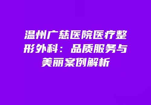 温州广慈医院医疗整形外科：品质服务与美丽案例解析