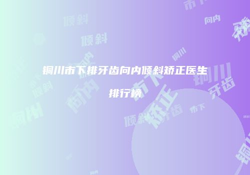 铜川市下排牙齿向内倾斜矫正医生排行榜