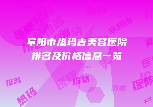 阜阳市热玛吉美容医院排名及价格信息一览