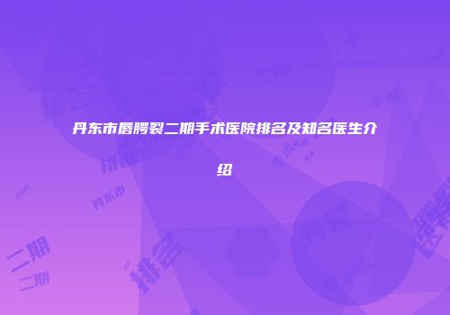 丹东市唇腭裂二期手术医院排名及知名医生介绍