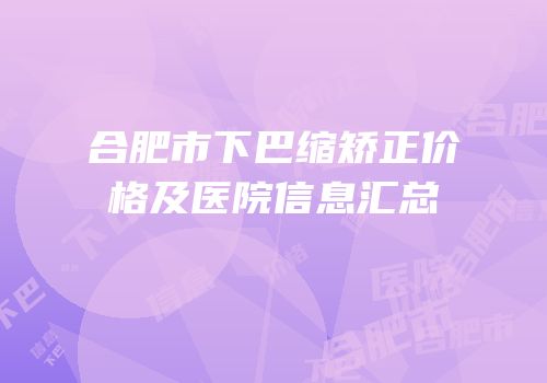 合肥市下巴缩矫正价格及医院信息汇总