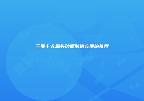三亚十大鼻头玻尿酸填充医院推荐