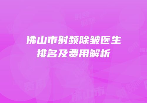 佛山市射频除皱医生排名及费用解析