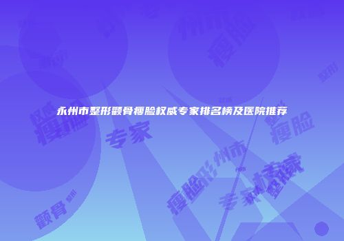 永州市整形颧骨瘦脸权威专家排名榜及医院推荐