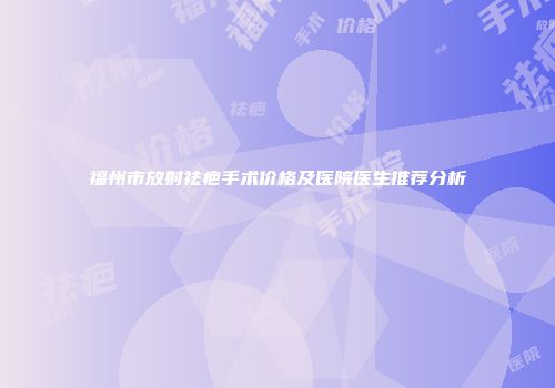 福州市放射祛疤手术价格及医院医生推荐分析