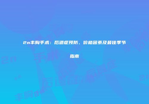 2n丰胸手术：后遗症预防、价格因素及最佳季节指南