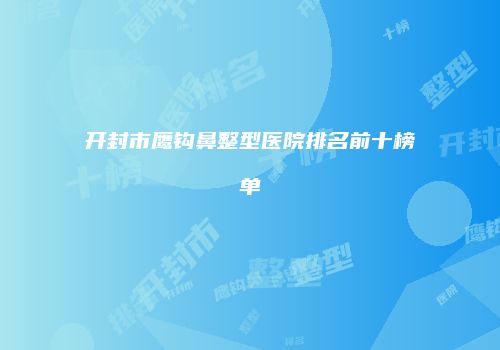开封市鹰钩鼻整型医院排名前十榜单