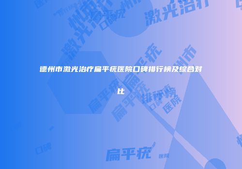 德州市激光治疗扁平疣医院口碑排行榜及综合对比