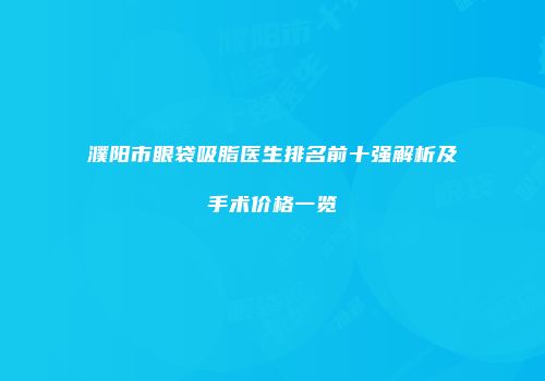 濮阳市眼袋吸脂医生排名前十强解析及手术价格一览