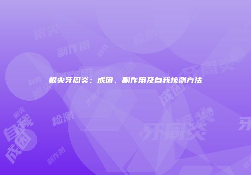 根尖牙周炎：成因、副作用及自我检测方法