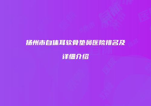 扬州市自体耳软骨垫鼻医院排名及详细介绍