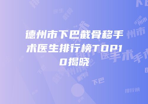 德州市下巴截骨移手术医生排行榜TOP10揭晓