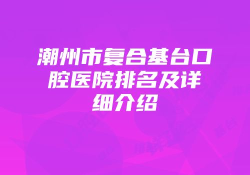 潮州市复合基台口腔医院排名及详细介绍