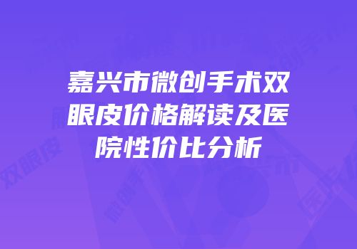 嘉兴市微创手术双眼皮价格解读及医院性价比分析