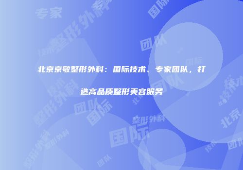 北京京敏整形外科：国际技术、专家团队，打造高品质整形美容服务