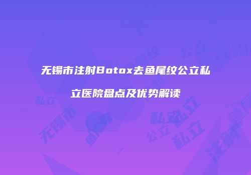 无锡市注射Botox去鱼尾纹公立私立医院盘点及优势解读