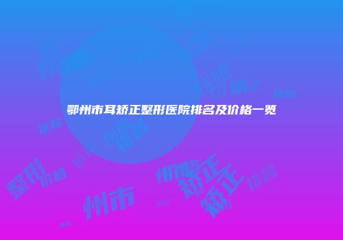 鄂州市耳矫正整形医院排名及价格一览