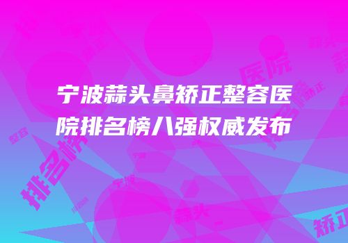 宁波蒜头鼻矫正整容医院排名榜八强权威发布