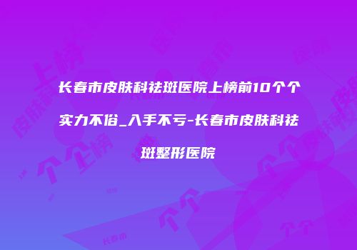 长春市皮肤科祛斑医院上榜前10个个实力不俗_入手不亏-长春市皮肤科祛斑整形医院