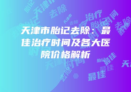 天津市胎记去除：最佳治疗时间及各大医院价格解析