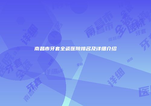 南昌市牙套全瓷医院排名及详细介绍