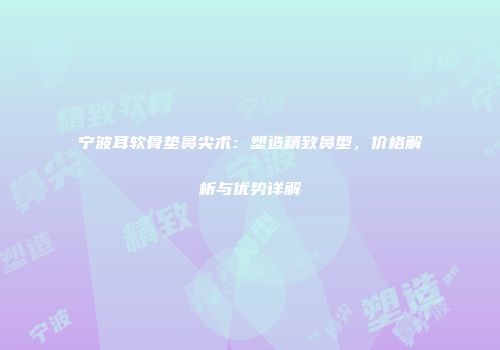 宁波耳软骨垫鼻尖术：塑造精致鼻型，价格解析与优势详解