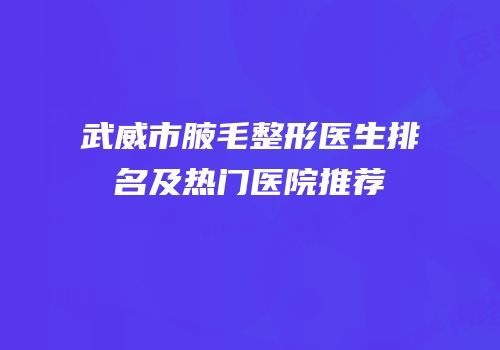 武威市腋毛整形医生排名及热门医院推荐