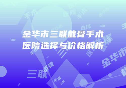 金华市三联截骨手术医院选择与价格解析