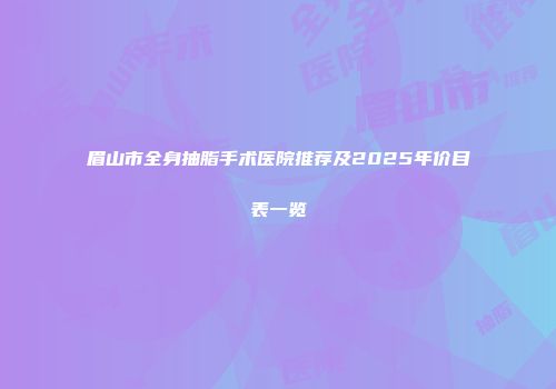 眉山市全身抽脂手术医院推荐及2025年价目表一览