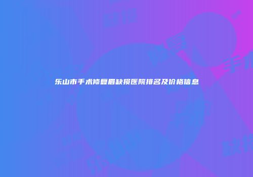 乐山市手术修复眉缺损医院排名及价格信息
