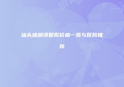 汕头植胡须整形价格一览与医院推荐