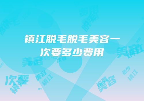 镇江脱毛脱毛美容一次要多少费用