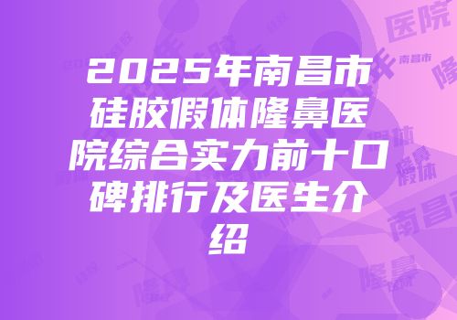 2025年南昌市硅胶假体隆鼻医院综合实力前十口碑排行及医生介绍